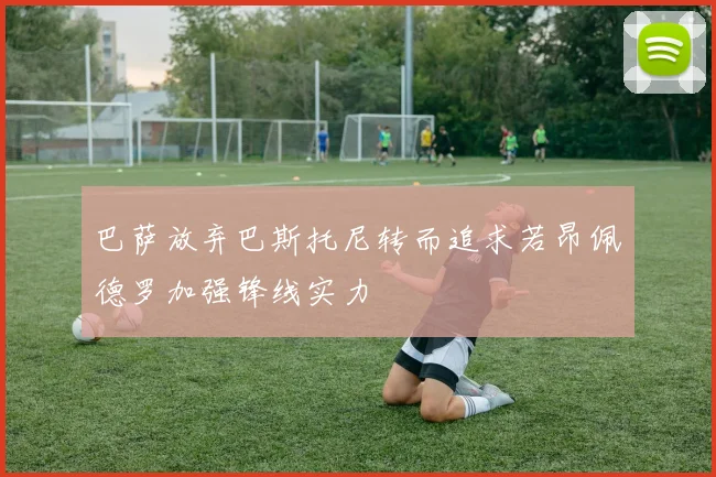 巴萨放弃巴斯托尼转而追求若昂佩德罗加强锋线实力