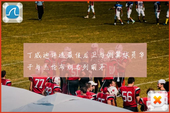 丁威迪评选最佳后卫与侧翼球员华子与杰伦布朗名列前茅