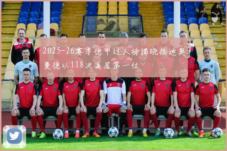 2025-26赛季德甲过人榜揭晓扬迪奥曼德以118次高居第一位