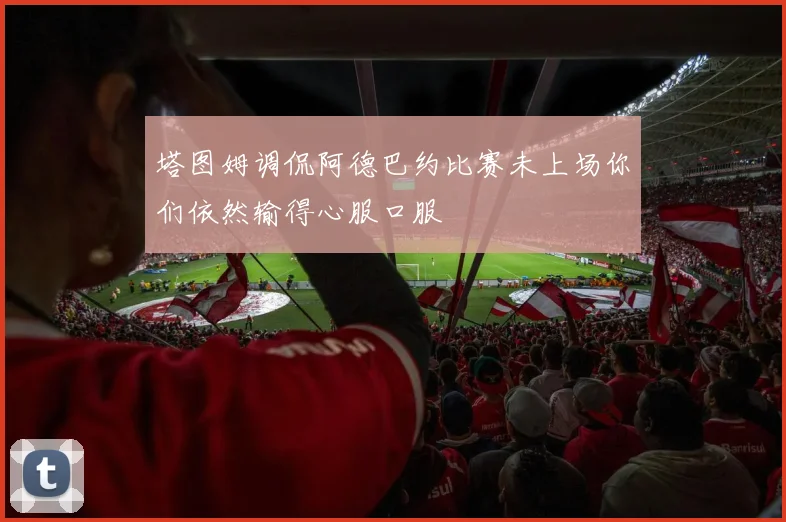 塔图姆调侃阿德巴约比赛未上场你们依然输得心服口服