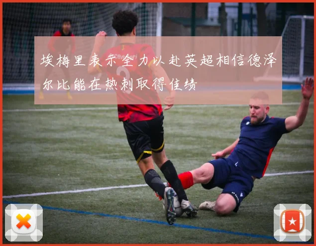 埃梅里表示全力以赴英超相信德泽尔比能在热刺取得佳绩