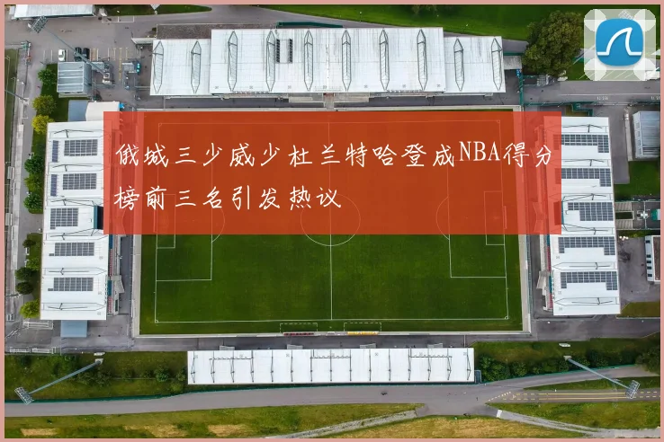 俄城三少威少杜兰特哈登成NBA得分榜前三名引发热议