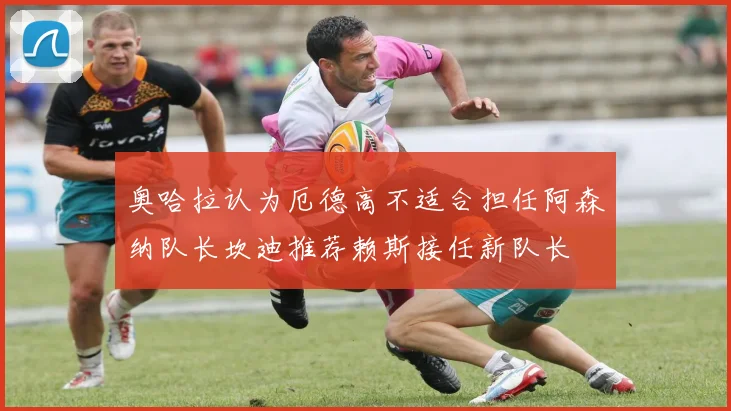 奥哈拉认为厄德高不适合担任阿森纳队长坎迪推荐赖斯接任新队长