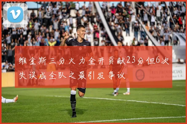 维金斯三分火力全开贡献23分但6次失误成全队之最引发争议