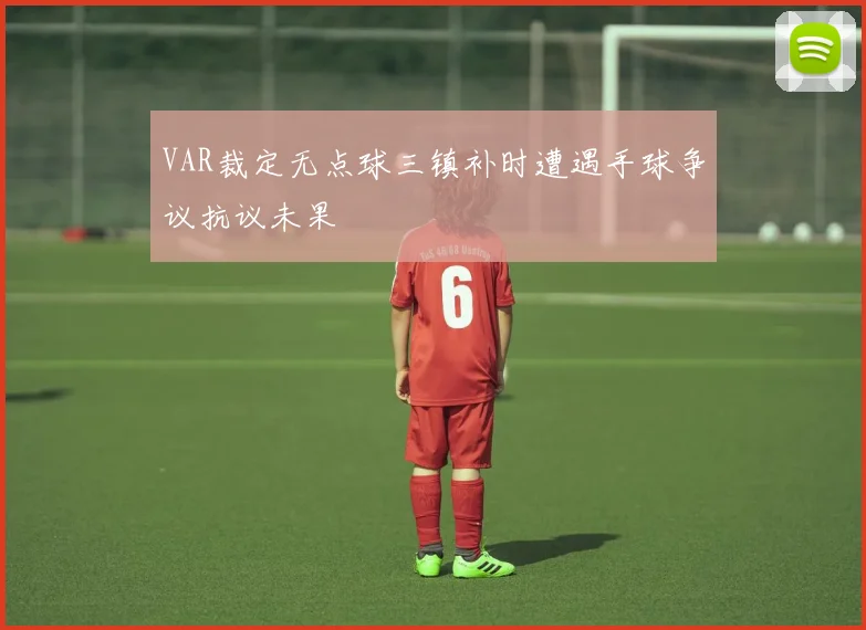 VAR裁定无点球三镇补时遭遇手球争议抗议未果
