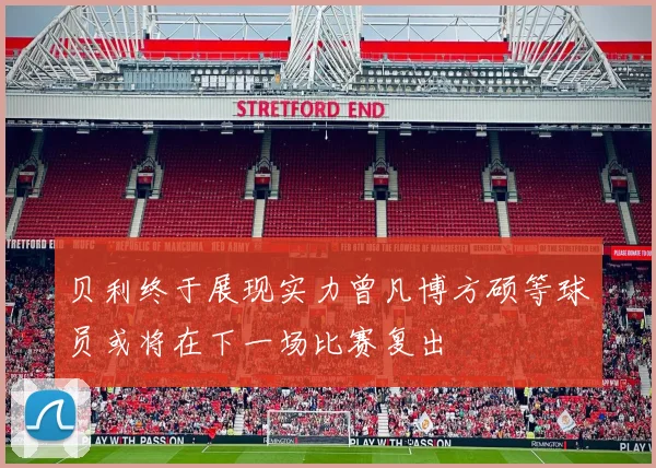 贝利终于展现实力曾凡博方硕等球员或将在下一场比赛复出