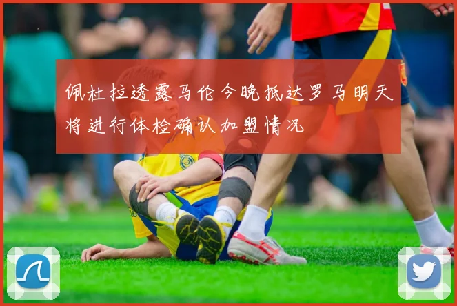 佩杜拉透露马伦今晚抵达罗马明天将进行体检确认加盟情况