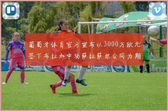 葡萄牙体育官方宣布以3000万欧元签下布拉加中场萨拉萨尔合同为期五年