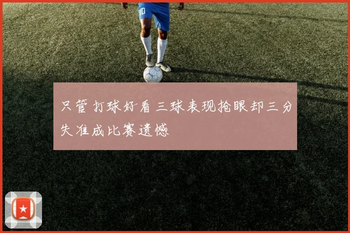 只管打球好看三球表现抢眼却三分失准成比赛遗憾