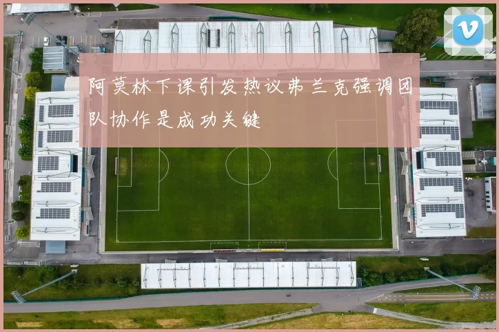 阿莫林下课引发热议弗兰克强调团队协作是成功关键