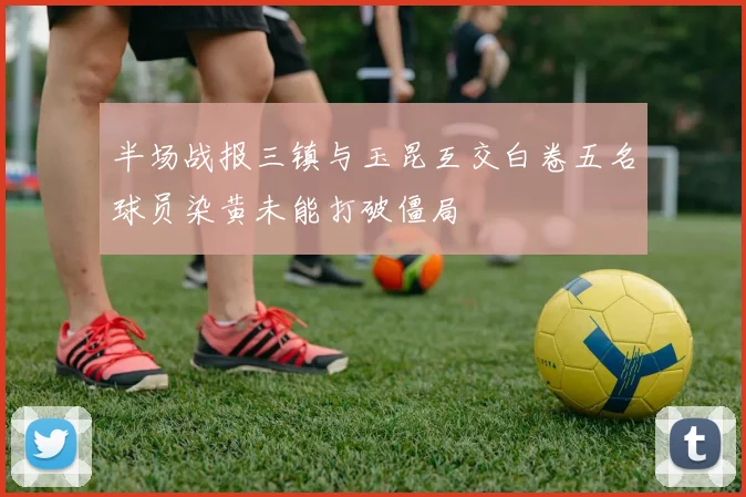 半场战报三镇与玉昆互交白卷五名球员染黄未能打破僵局