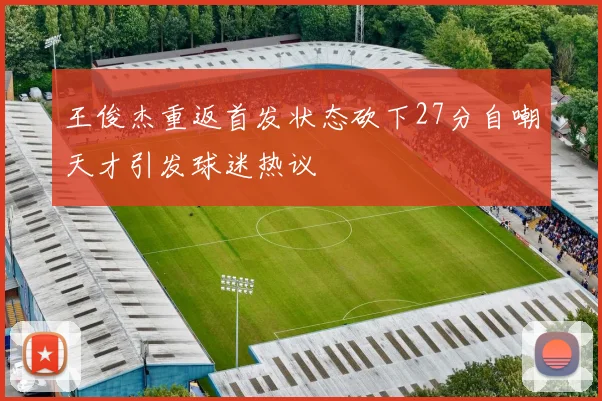 王俊杰重返首发状态砍下27分自嘲天才引发球迷热议