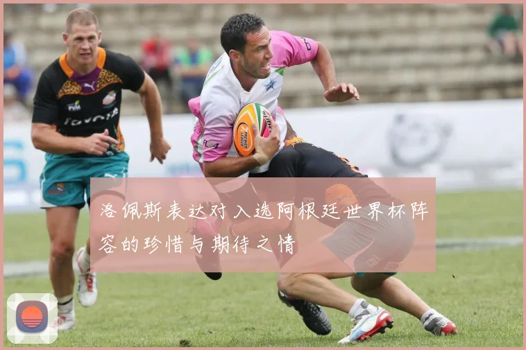 洛佩斯表达对入选阿根廷世界杯阵容的珍惜与期待之情