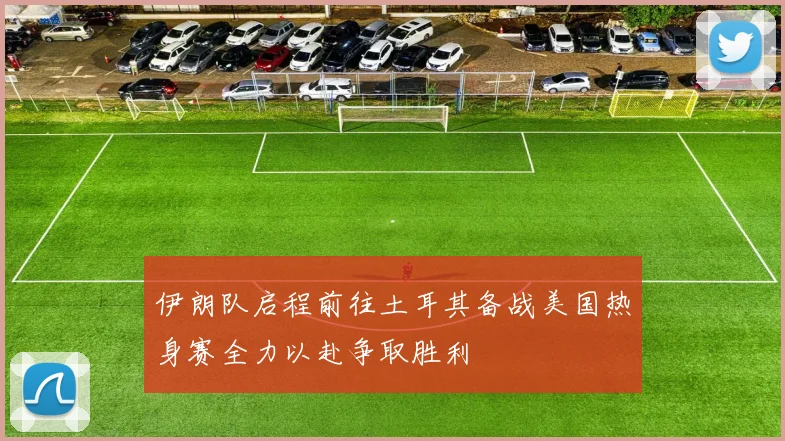 伊朗队启程前往土耳其备战美国热身赛全力以赴争取胜利