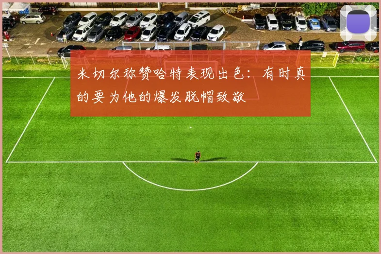 米切尔称赞哈特表现出色：有时真的要为他的爆发脱帽致敬