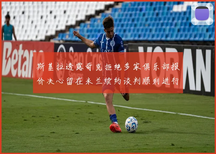 斯基拉透露奇克拒绝多家俱乐部报价决心留在米兰续约谈判顺利进行
