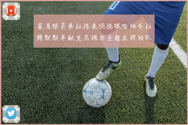 菜鸟球员弗拉格表现抢眼哈珀齐拉跨默默奉献克尼佩尔全能发挥助队取胜